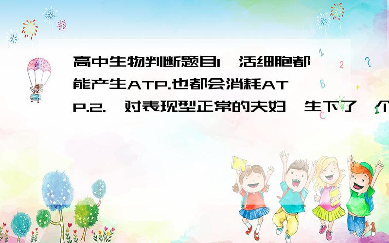 高中生物判断题目1,活细胞都能产生ATP.也都会消耗ATP.2.一对表现型正常的夫妇,生下了一个患病的女孩.若该女孩患单基因的话.则该基因一定是常隐.3.在噬菌体侵染细菌的实验中,在侵染前首先