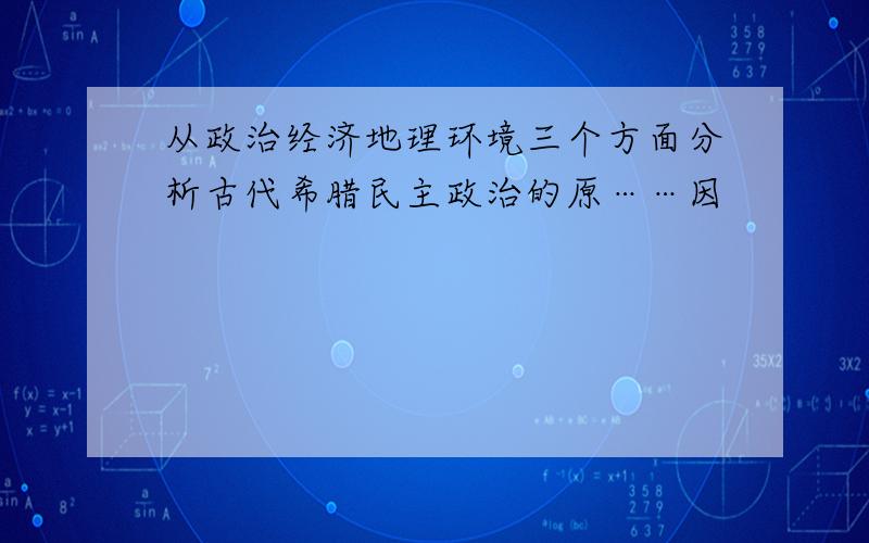 从政治经济地理环境三个方面分析古代希腊民主政治的原……因