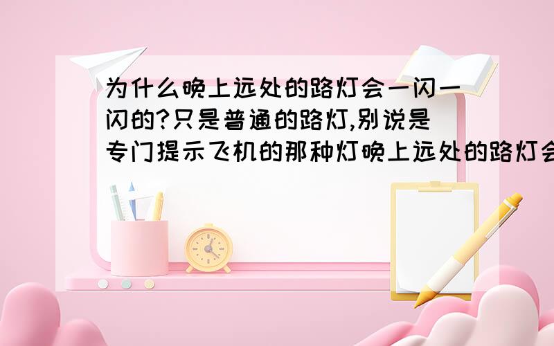 为什么晚上远处的路灯会一闪一闪的?只是普通的路灯,别说是专门提示飞机的那种灯晚上远处的路灯会一闪一闪,像星星一样.很好奇,请别说是给飞机看的.只是普通的路灯.