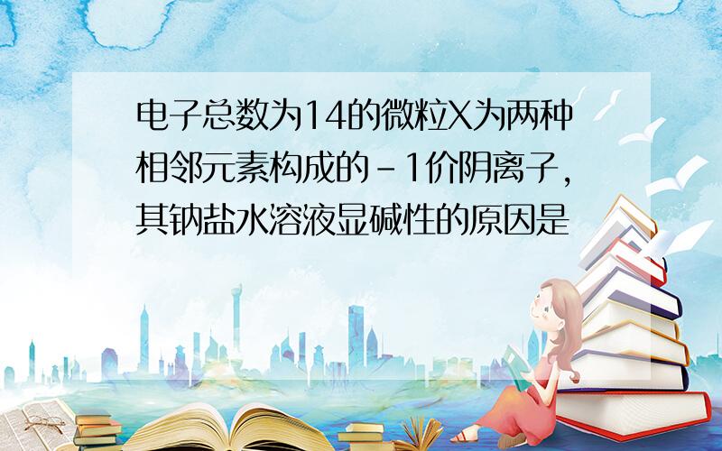 电子总数为14的微粒X为两种相邻元素构成的-1价阴离子,其钠盐水溶液显碱性的原因是