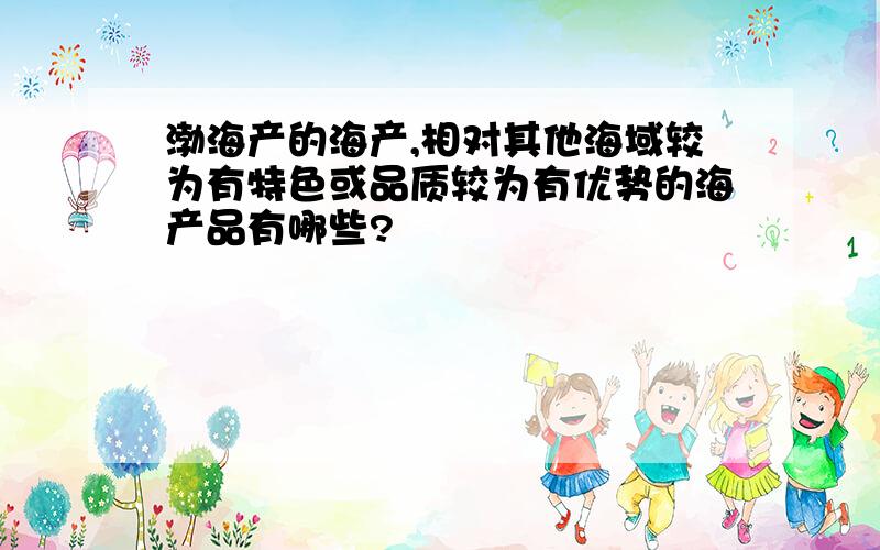 渤海产的海产,相对其他海域较为有特色或品质较为有优势的海产品有哪些?