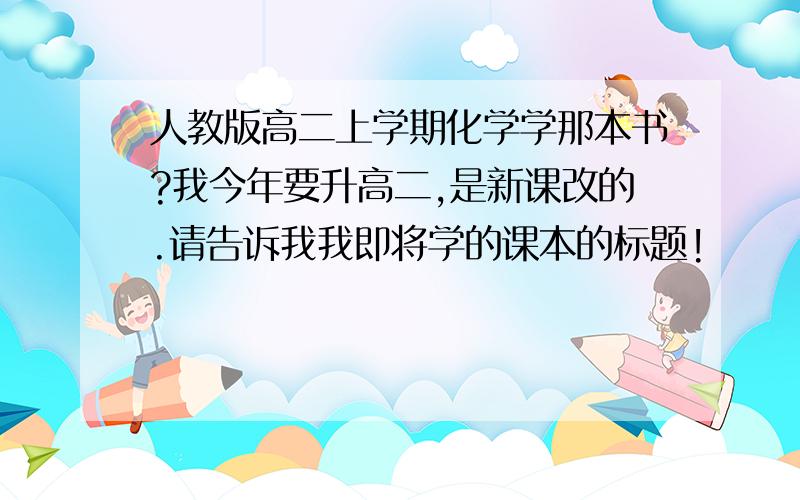 人教版高二上学期化学学那本书?我今年要升高二,是新课改的.请告诉我我即将学的课本的标题!