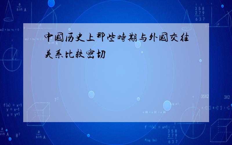 中国历史上那些时期与外国交往关系比较密切