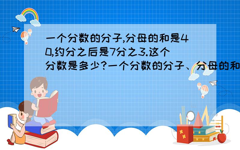 一个分数的分子,分母的和是40,约分之后是7分之3.这个分数是多少?一个分数的分子、分母的和是40,约分之后是7分之3.这个分数是多少?要写过程哦.过程.