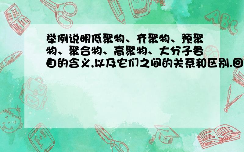 举例说明低聚物、齐聚物、预聚物、聚合物、高聚物、大分子各自的含义,以及它们之间的关系和区别.回答详细的可以多加10个金币。