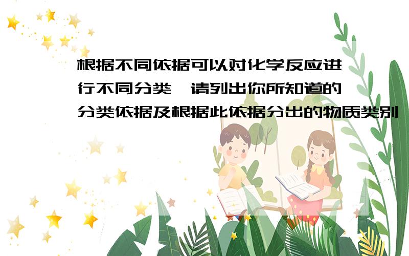 根据不同依据可以对化学反应进行不同分类,请列出你所知道的分类依据及根据此依据分出的物质类别