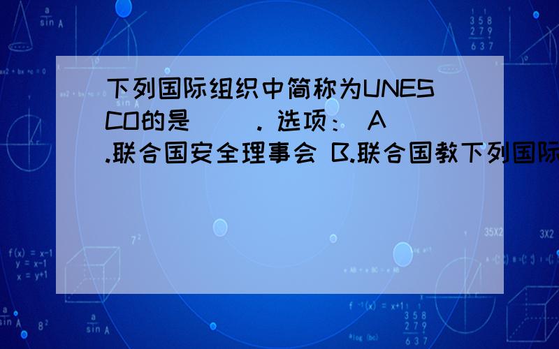 下列国际组织中简称为UNESCO的是（ ）. 选项： A.联合国安全理事会 B.联合国教下列国际组织中简称为UNESCO的是（ ）.  选项： A.联合国安全理事会  B.联合国教科文组织 C.联合国经济及社会理