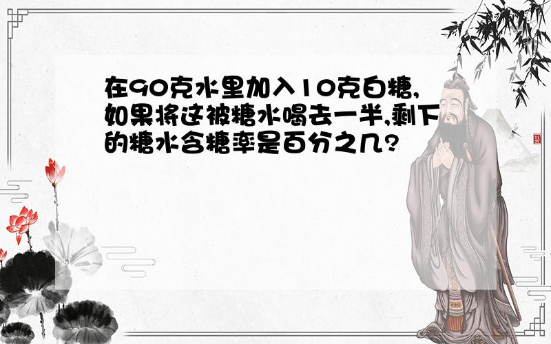 在90克水里加入10克白糖,如果将这被糖水喝去一半,剩下的糖水含糖率是百分之几?