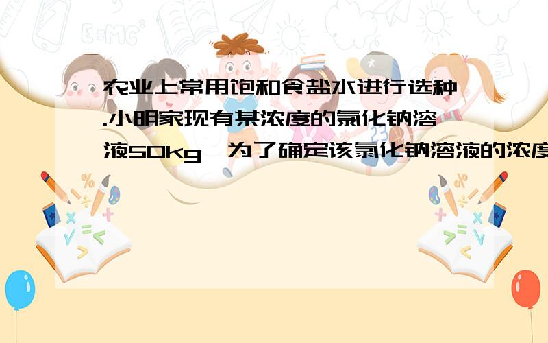 农业上常用饱和食盐水进行选种.小明家现有某浓度的氯化钠溶液50kg,为了确定该氯化钠溶液的浓度,小明取出70克该溶液进行实验,得到下列数据蒸发水的质量/g 10 20 30 40 50冷却到室温时 0 0 0 2.8