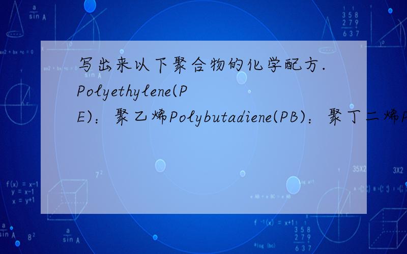 写出来以下聚合物的化学配方.Polyethylene(PE)：聚乙烯Polybutadiene(PB)：聚丁二烯Polypropylene(PP)：聚丙烯Polyisoprene：聚异戊二烯Polyvinylchloride(PVC)：聚氯乙烯Polyamide-66(nylon-66)：聚酰胺- 66Polystyrene(PS)