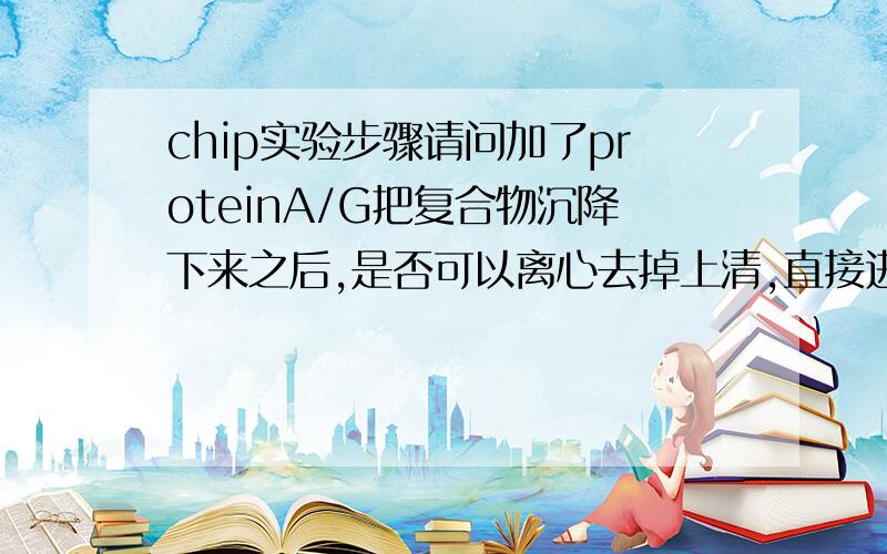 chip实验步骤请问加了proteinA/G把复合物沉降下来之后,是否可以离心去掉上清,直接进行逆交联 ,难道proteinA/G真的能把复合物都沉降下来吗？离心去上清后那就只有沉淀了，直接把沉淀来逆交联