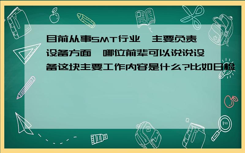 目前从事SMT行业,主要负责设备方面,哪位前辈可以说说设备这块主要工作内容是什么?比如日检,保养,还有备件类的