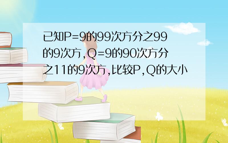 已知P=9的99次方分之99的9次方,Q=9的90次方分之11的9次方,比较P,Q的大小