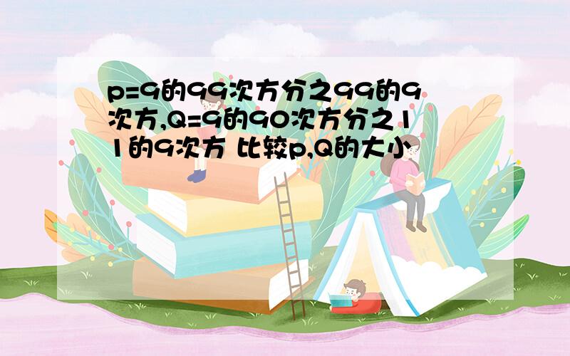 p=9的99次方分之99的9次方,Q=9的90次方分之11的9次方 比较p,Q的大小