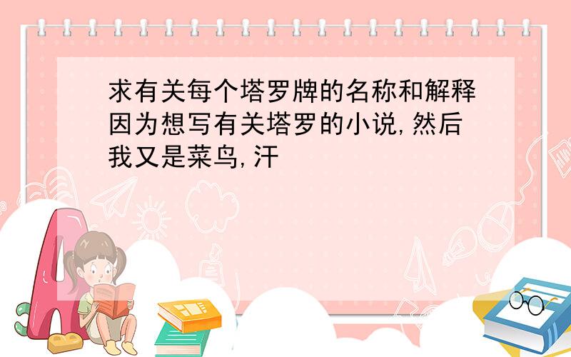 求有关每个塔罗牌的名称和解释因为想写有关塔罗的小说,然后我又是菜鸟,汗