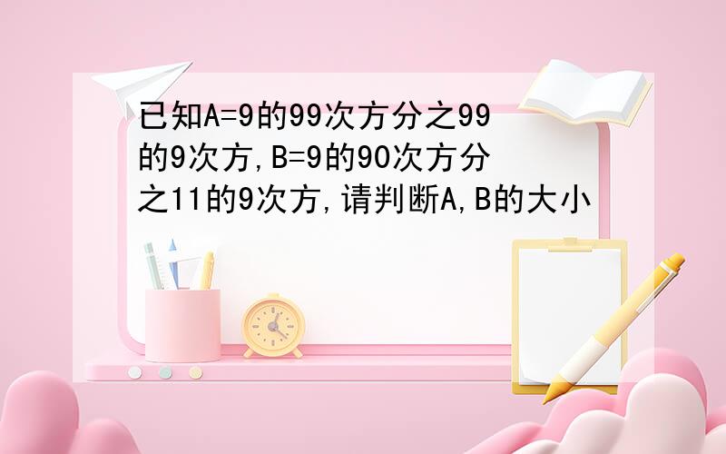 已知A=9的99次方分之99的9次方,B=9的90次方分之11的9次方,请判断A,B的大小