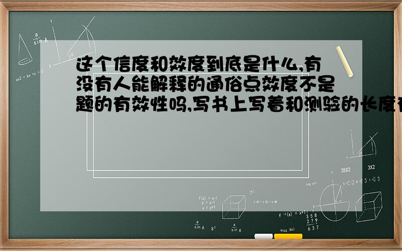 这个信度和效度到底是什么,有没有人能解释的通俗点效度不是题的有效性吗,写书上写着和测验的长度有关系,这是什么破逻辑,和长短有什么关系