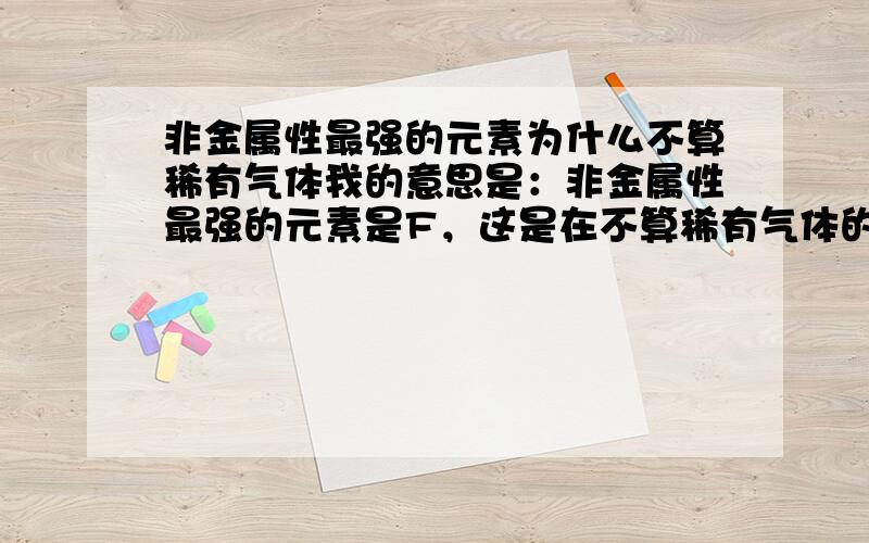 非金属性最强的元素为什么不算稀有气体我的意思是：非金属性最强的元素是F，这是在不算稀有气体的前提下。为什么要不算稀有气体？