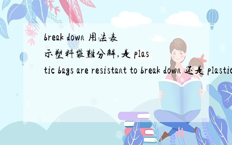 break down 用法表示塑料袋难分解,是 plastic bags are resistant to break down 还是 plastic bags are resistant to be broken down