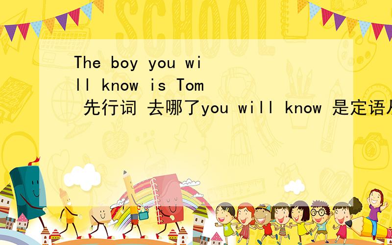 The boy you will know is Tom 先行词 去哪了you will know 是定语从句 但是定语从句前不是应该有先行词吗 the boy 是人那先行词不就应该是who吗 who可以省略吗 请各位大师解答