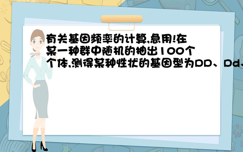 有关基因频率的计算,急用!在某一种群中随机的抽出100个个体,测得某种性状的基因型为DD、Dd、dd的个体所占比例为10%、85%、5%,但是由于某种环境的变化,基因型为dd的个体被逐渐淘汰.在这个种