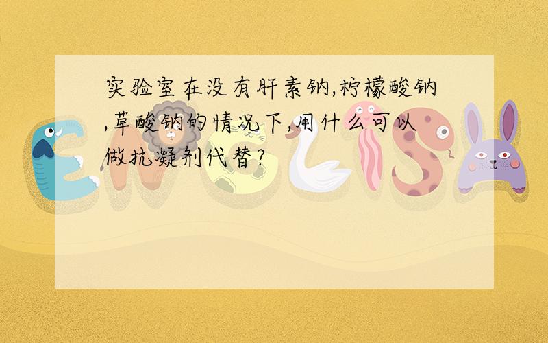 实验室在没有肝素钠,柠檬酸钠,草酸钠的情况下,用什么可以做抗凝剂代替?