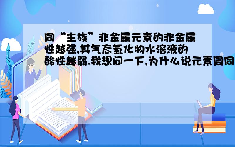 同“主族”非金属元素的非金属性越强,其气态氢化物水溶液的酸性越弱.我想问一下,为什么说元素周同“主族”非金属元素的非金属性越强,其气态氢化物水溶液的酸性越弱.我想问一下,为什