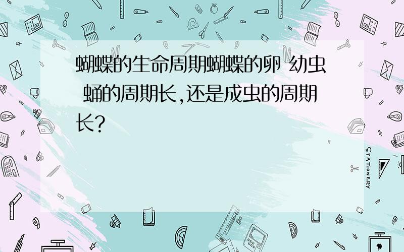 蝴蝶的生命周期蝴蝶的卵 幼虫 蛹的周期长,还是成虫的周期长?