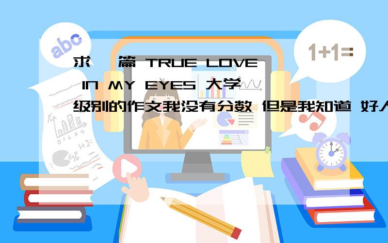 求 一篇 TRUE LOVE IN MY EYES 大学级别的作文我没有分数 但是我知道 好人一生平安