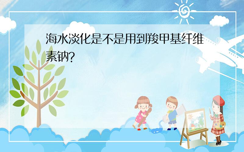 海水淡化是不是用到羧甲基纤维素钠?