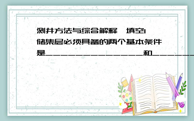 测井方法与综合解释、填空1、储集层必须具备的两个基本条件是_____________和_____________,描述储集层的基本参数有____________、____________、____________和____________等.2、地层三要素________________、___