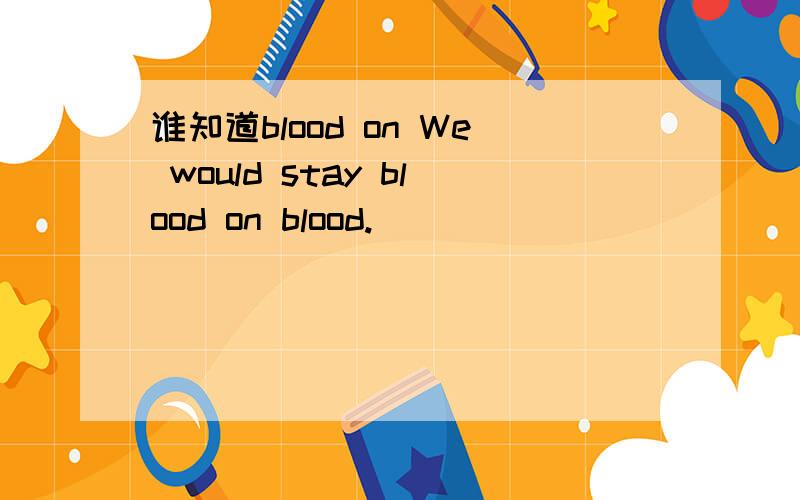 谁知道blood on We would stay blood on blood.