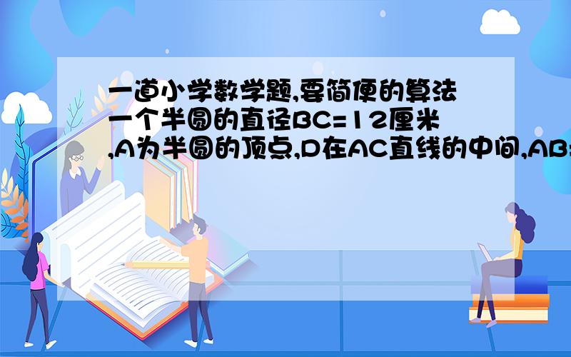 一道小学数学题,要简便的算法一个半圆的直径BC=12厘米,A为半圆的顶点,D在AC直线的中间,AB=AC,从AD到B为阴影部分,求阴影部分的面积.要简便的算法.