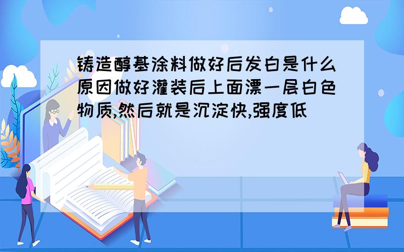 铸造醇基涂料做好后发白是什么原因做好灌装后上面漂一层白色物质,然后就是沉淀快,强度低