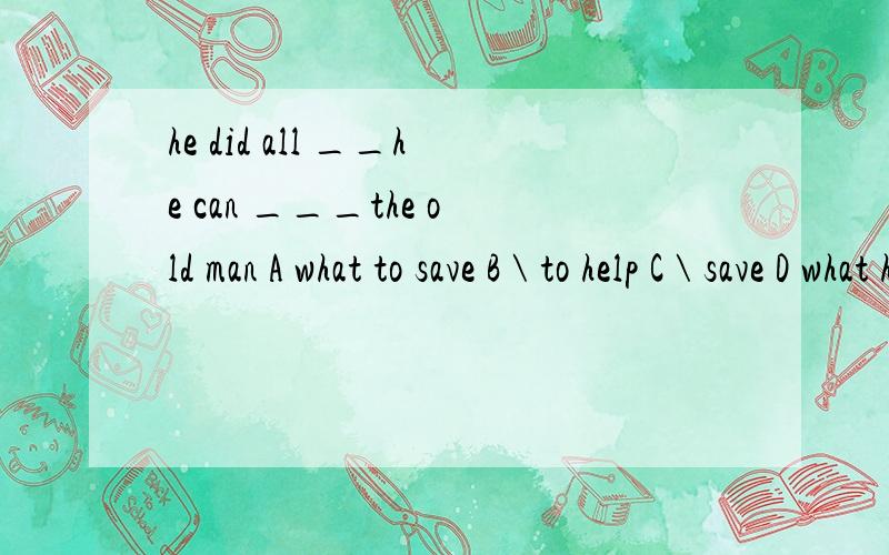 he did all __he can ___the old man A what to save B \ to help C \ save D what help第一个空为什么不填 what