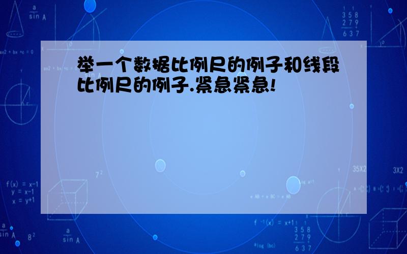 举一个数据比例尺的例子和线段比例尺的例子.紧急紧急!