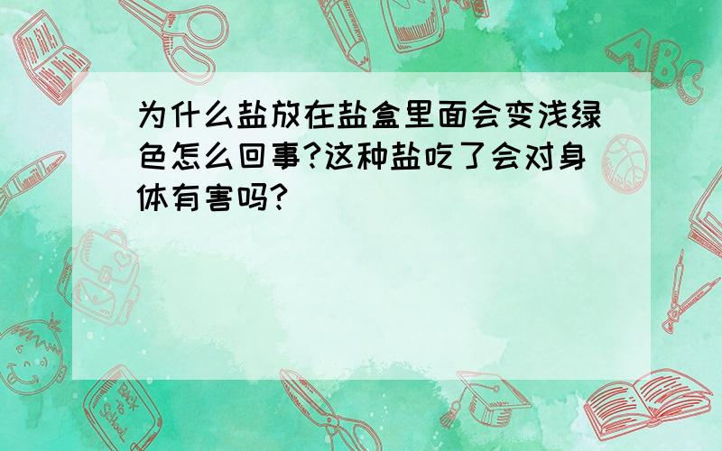 为什么盐放在盐盒里面会变浅绿色怎么回事?这种盐吃了会对身体有害吗?