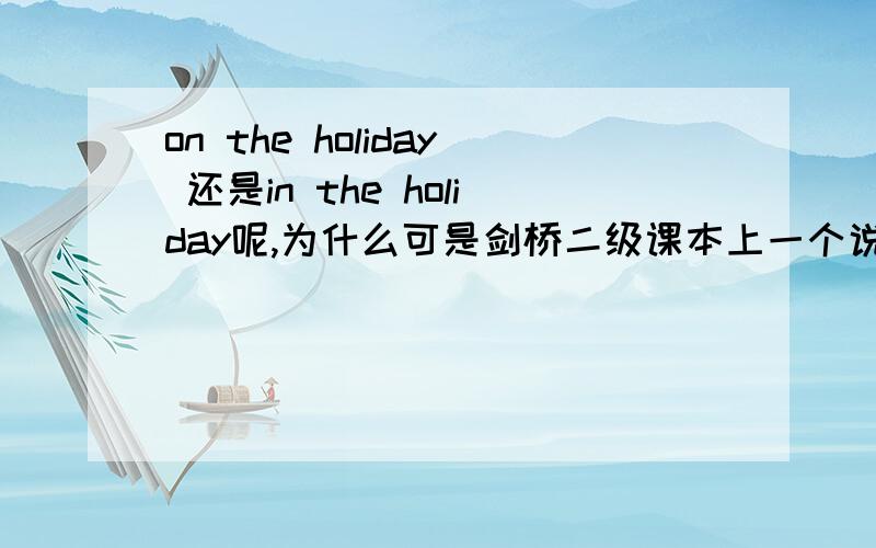 on the holiday 还是in the holiday呢,为什么可是剑桥二级课本上一个说in the holiday,另一个说on the holidays