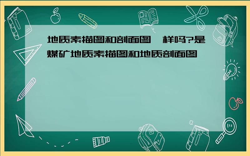 地质素描图和剖面图一样吗?是煤矿地质素描图和地质剖面图