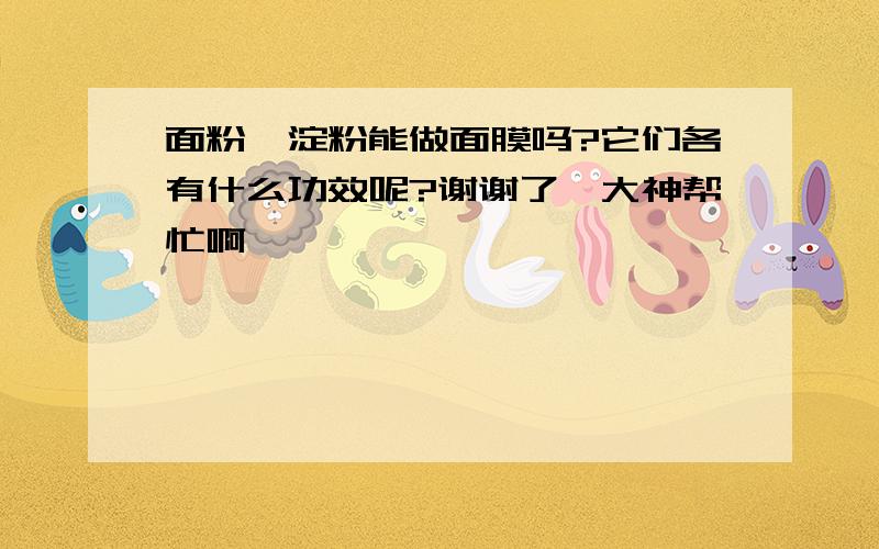 面粉、淀粉能做面膜吗?它们各有什么功效呢?谢谢了,大神帮忙啊