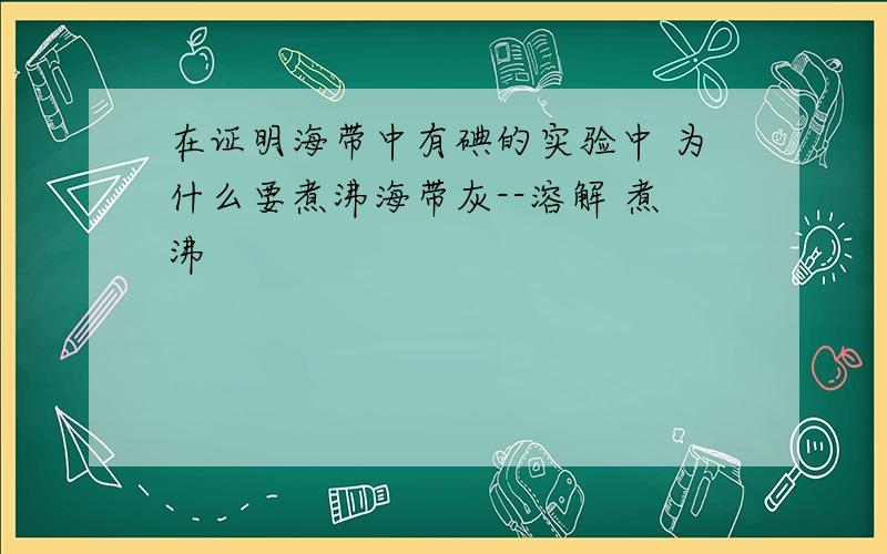 在证明海带中有碘的实验中 为什么要煮沸海带灰--溶解 煮沸