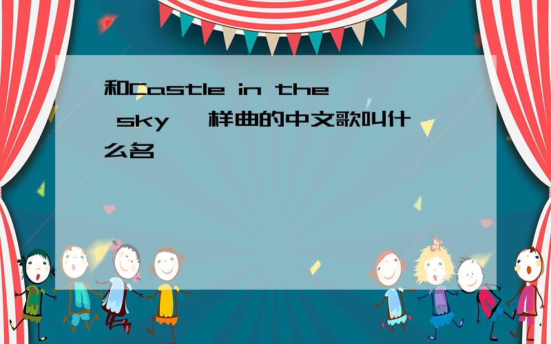 和Castle in the sky 一样曲的中文歌叫什么名