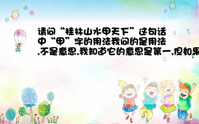 请问“桂林山水甲天下”这句话中“甲”字的用法我问的是用法,不是意思,我知道它的意思是第一,但如果把“第一”直接放进句子里,那便是“桂林山水第一天下”,而真正的应该是“桂林山