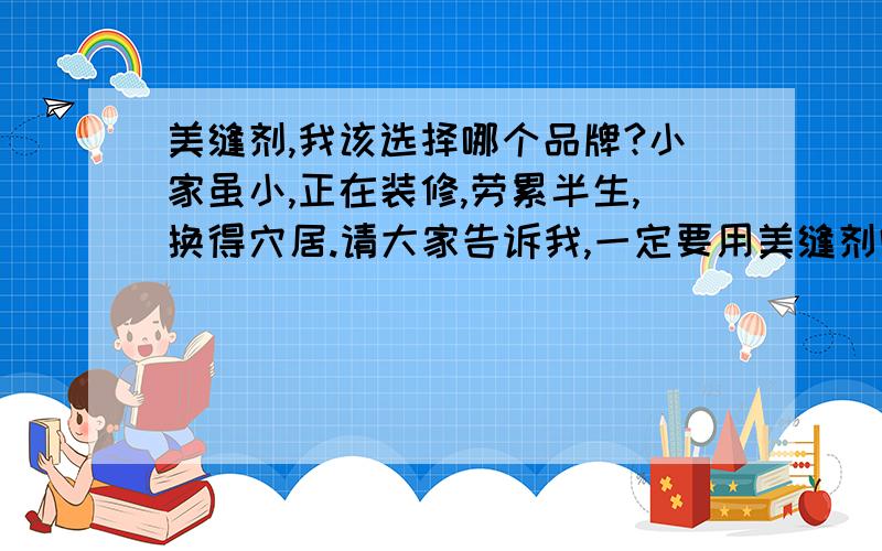 美缝剂,我该选择哪个品牌?小家虽小,正在装修,劳累半生,换得穴居.请大家告诉我,一定要用美缝剂吗,我该选择哪个品牌?