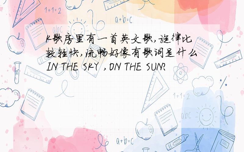 K歌房里有一首英文歌,旋律比较轻快,流畅好像有歌词是什么IN THE SKY ,ON THE SUN?