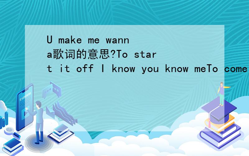 U make me wanna歌词的意思?To start it off I know you know meTo come to think of it,it was only last week.That I had a dream about us,oh.That's why I am here,I'm writing this song.To tell the truth you know I have been hurting all along,Someway l