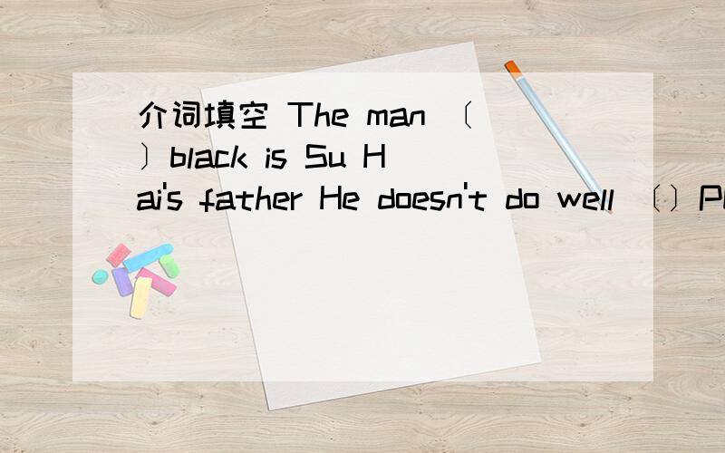 介词填空 The man 〔〕black is Su Hai's father He doesn't do well 〔〕PE