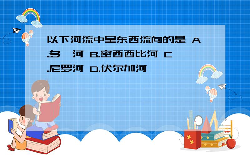 以下河流中呈东西流向的是 A.多瑙河 B.密西西比河 C.尼罗河 D.伏尔加河