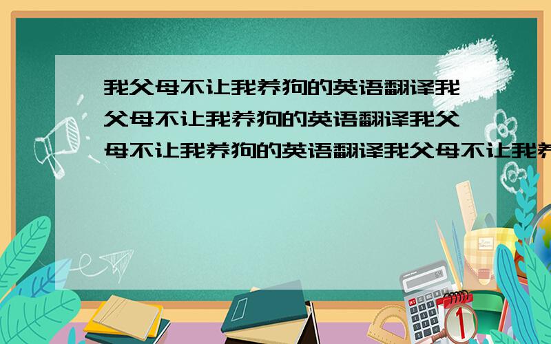 我父母不让我养狗的英语翻译我父母不让我养狗的英语翻译我父母不让我养狗的英语翻译我父母不让我养狗的英语翻译我父母不让我养狗的英语翻译我父母不让我养狗的英语翻译我父母不让