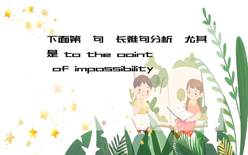 下面第一句,长难句分析,尤其是 to the ooint of impossibility